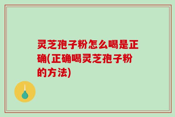 灵芝孢子粉怎么喝是正确(正确喝灵芝孢子粉的方法)