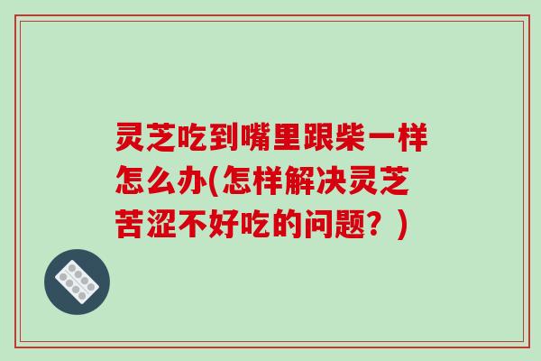 灵芝吃到嘴里跟柴一样怎么办(怎样解决灵芝苦涩不好吃的问题？)