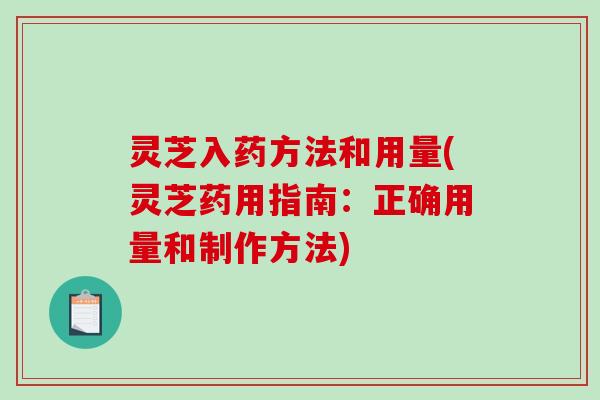 灵芝入药方法和用量(灵芝药用指南：正确用量和制作方法)