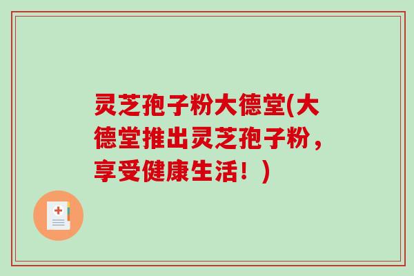 灵芝孢子粉大德堂(大德堂推出灵芝孢子粉，享受健康生活！)