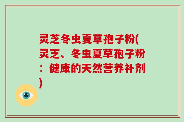 灵芝冬虫夏草孢子粉(灵芝、冬虫夏草孢子粉：健康的天然营养补剂)