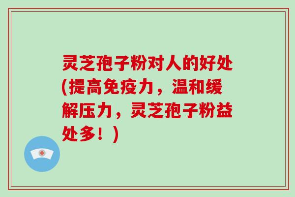 灵芝孢子粉对人的好处(提高免疫力，温和缓解压力，灵芝孢子粉益处多！)