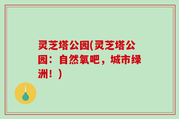 灵芝塔公园(灵芝塔公园：自然氧吧，城市绿洲！)