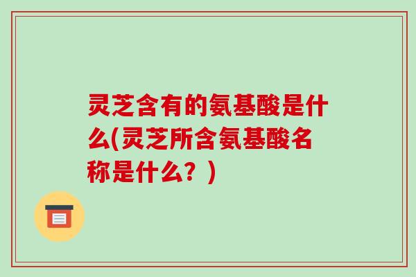 灵芝含有的氨基酸是什么(灵芝所含氨基酸名称是什么？)