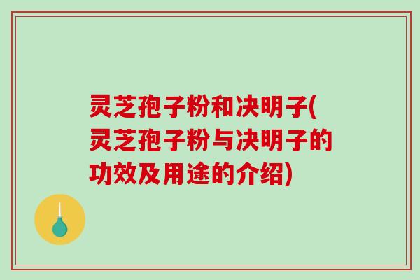 灵芝孢子粉和决明子(灵芝孢子粉与决明子的功效及用途的介绍)