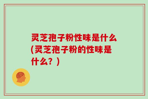 灵芝孢子粉性味是什么(灵芝孢子粉的性味是什么？)