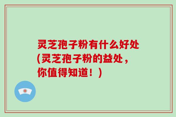 灵芝孢子粉有什么好处(灵芝孢子粉的益处，你值得知道！)