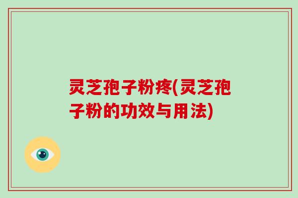 灵芝孢子粉疼(灵芝孢子粉的功效与用法)