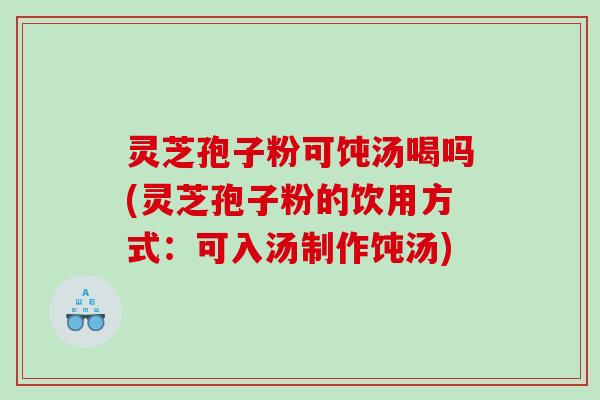灵芝孢子粉可饨汤喝吗(灵芝孢子粉的饮用方式：可入汤制作饨汤)