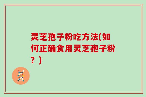 灵芝孢子粉吃方法(如何正确食用灵芝孢子粉？)