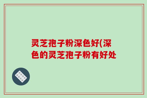 灵芝孢子粉深色好(深色的灵芝孢子粉有好处
