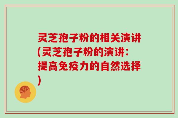 灵芝孢子粉的相关演讲(灵芝孢子粉的演讲：提高免疫力的自然选择)