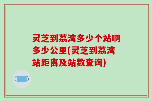 灵芝到荔湾多少个站啊多少公里(灵芝到荔湾站距离及站数查询)