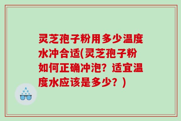 灵芝孢子粉用多少温度水冲合适(灵芝孢子粉如何正确冲泡？适宜温度水应该是多少？)