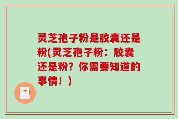 灵芝孢子粉是胶囊还是粉(灵芝孢子粉：胶囊还是粉？你需要知道的事情！)