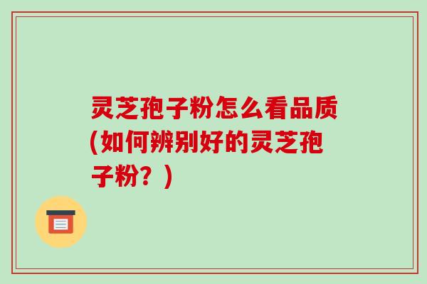 灵芝孢子粉怎么看品质(如何辨别好的灵芝孢子粉？)