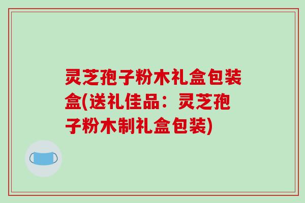 灵芝孢子粉木礼盒包装盒(送礼佳品：灵芝孢子粉木制礼盒包装)