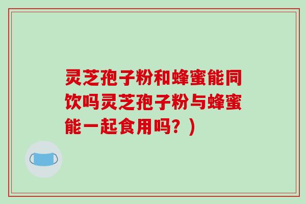 灵芝孢子粉和蜂蜜能同饮吗灵芝孢子粉与蜂蜜能一起食用吗？)
