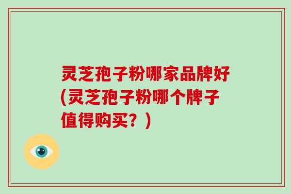 灵芝孢子粉哪家品牌好(灵芝孢子粉哪个牌子值得购买？)