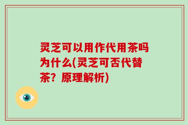 灵芝可以用作代用茶吗为什么(灵芝可否代替茶？原理解析)