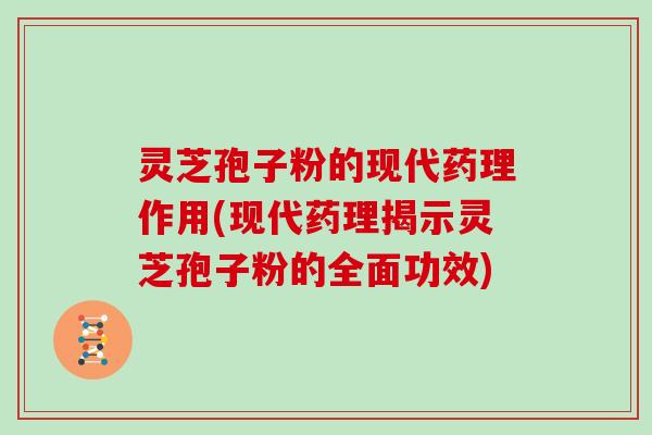 灵芝孢子粉的现代药理作用(现代药理揭示灵芝孢子粉的全面功效)