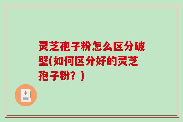 灵芝孢子粉怎么区分破壁(如何区分好的灵芝孢子粉？)