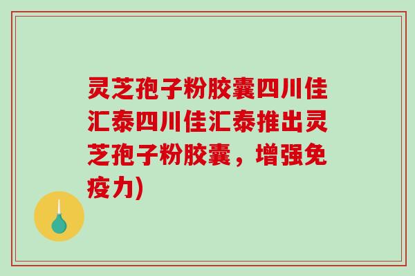 灵芝孢子粉胶囊四川佳汇泰四川佳汇泰推出灵芝孢子粉胶囊，增强免疫力)