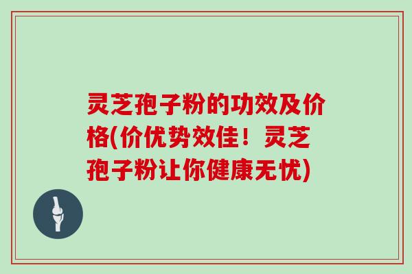 灵芝孢子粉的功效及价格(价优势效佳！灵芝孢子粉让你健康无忧)