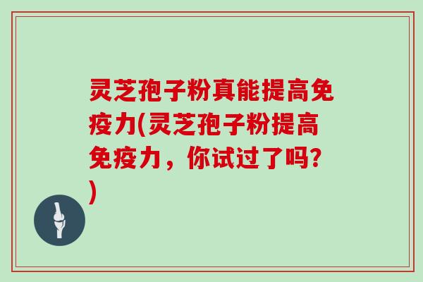 灵芝孢子粉真能提高免疫力(灵芝孢子粉提高免疫力，你试过了吗？)