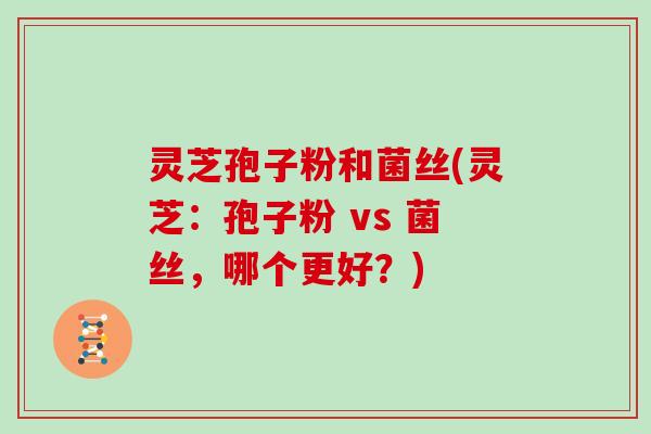 灵芝孢子粉和菌丝(灵芝：孢子粉 vs 菌丝，哪个更好？)