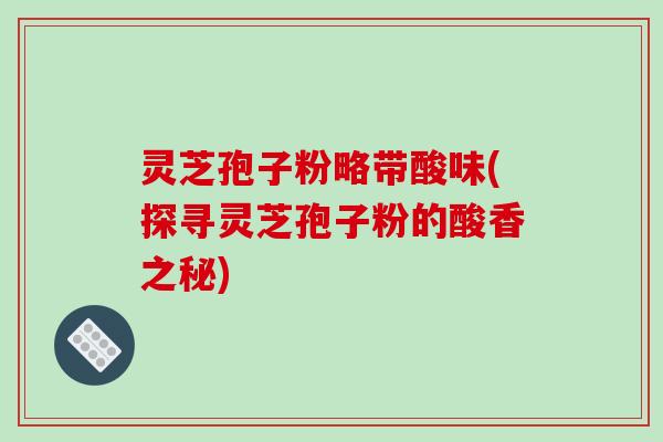 灵芝孢子粉略带酸味(探寻灵芝孢子粉的酸香之秘)