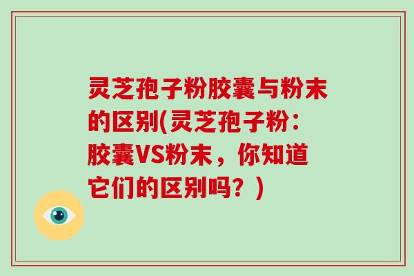 灵芝孢子粉胶囊与粉末的区别(灵芝孢子粉：胶囊VS粉末，你知道它们的区别吗？)