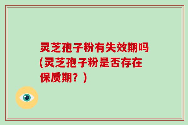 灵芝孢子粉有失效期吗(灵芝孢子粉是否存在保质期？)