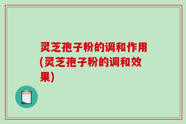 灵芝孢子粉的调和作用(灵芝孢子粉的调和效果)