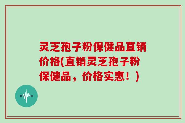 灵芝孢子粉保健品直销价格(直销灵芝孢子粉保健品，价格实惠！)