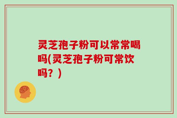灵芝孢子粉可以常常喝吗(灵芝孢子粉可常饮吗？)