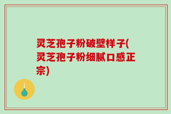灵芝孢子粉破壁样子(灵芝孢子粉细腻口感正宗)