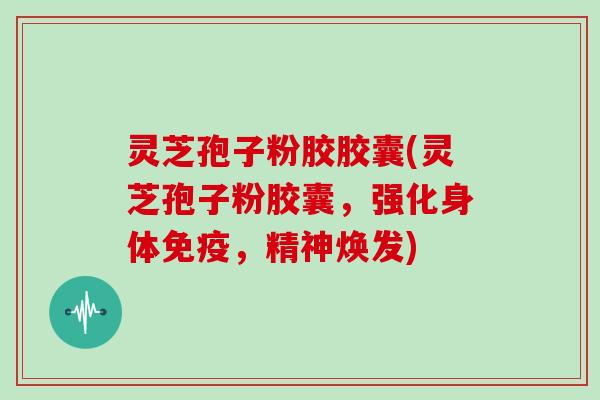 灵芝孢子粉胶胶囊(灵芝孢子粉胶囊，强化身体免疫，精神焕发)