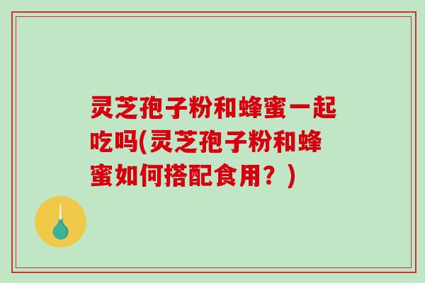 灵芝孢子粉和蜂蜜一起吃吗(灵芝孢子粉和蜂蜜如何搭配食用？)