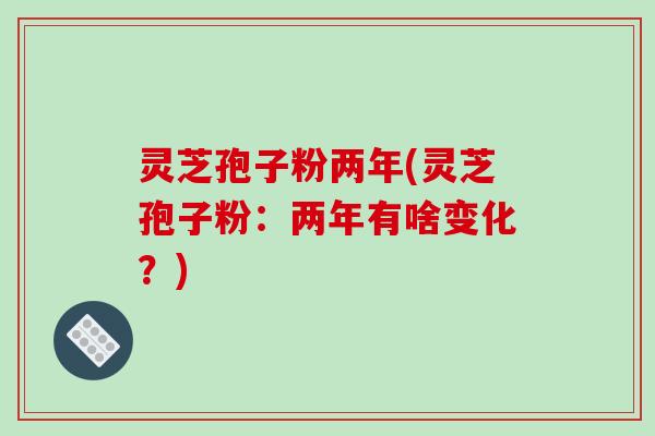 灵芝孢子粉两年(灵芝孢子粉：两年有啥变化？)