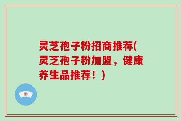 灵芝孢子粉招商推荐(灵芝孢子粉加盟，健康养生品推荐！)