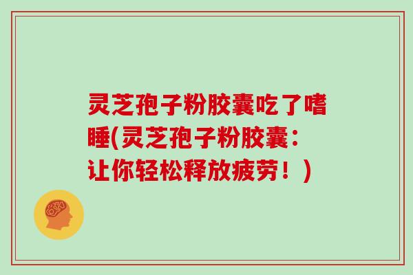 灵芝孢子粉胶囊吃了嗜睡(灵芝孢子粉胶囊：让你轻松释放疲劳！)