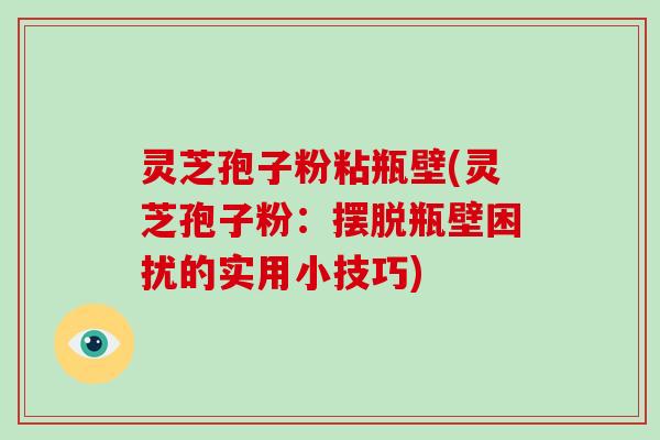 灵芝孢子粉粘瓶壁(灵芝孢子粉：摆脱瓶壁困扰的实用小技巧)