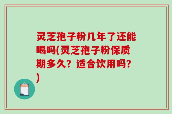 灵芝孢子粉几年了还能喝吗(灵芝孢子粉保质期多久？适合饮用吗？)