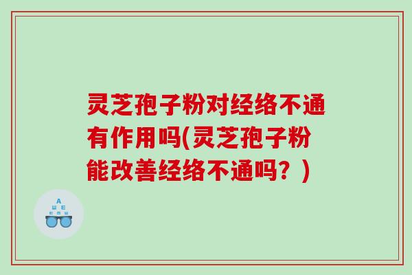 灵芝孢子粉对经络不通有作用吗(灵芝孢子粉能改善经络不通吗?) 灵芝孢子粉对经络不通有作用吗(灵芝孢子粉能改善经络不通吗?)