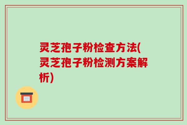 灵芝孢子粉检查方法(灵芝孢子粉检测方案解析)