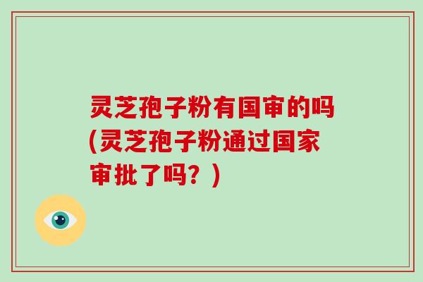 灵芝孢子粉有国审的吗(灵芝孢子粉通过国家审批了吗?) 灵芝孢子粉有国审的吗(灵芝孢子粉通过国家审批了吗?)