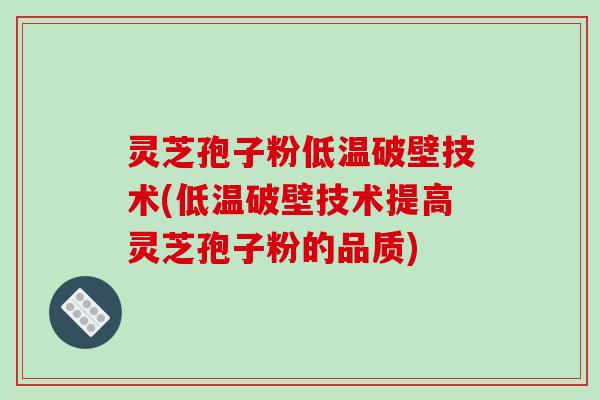 灵芝孢子粉低温破壁技术(低温破壁技术提高灵芝孢子粉的品质)
