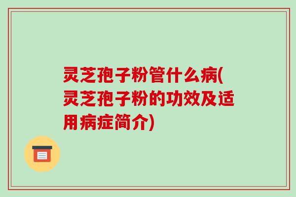 灵芝孢子粉管什么(灵芝孢子粉的功效及适用症简介)