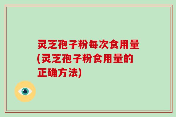 灵芝孢子粉每次食用量(灵芝孢子粉食用量的正确方法)